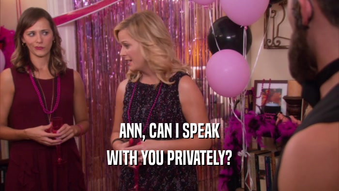 ANN, CAN I SPEAK WITH YOU PRIVATELY? 