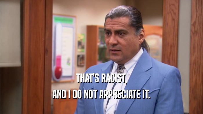 THAT'S RACIST, AND I DO NOT APPRECIATE IT. 