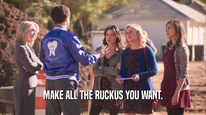 MAKE ALL THE RUCKUS YOU WANT.  