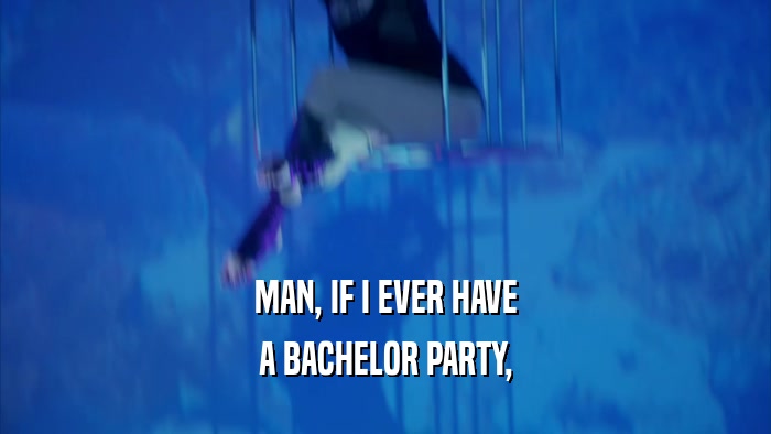 MAN, IF I EVER HAVE
 A BACHELOR PARTY,
 