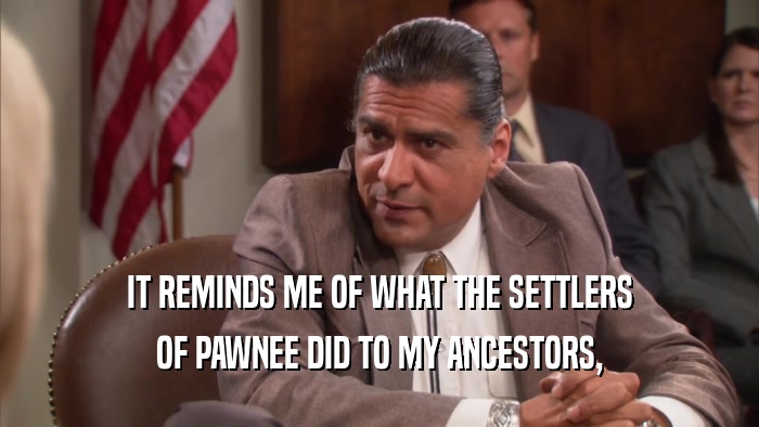IT REMINDS ME OF WHAT THE SETTLERS OF PAWNEE DID TO MY ANCESTORS, 