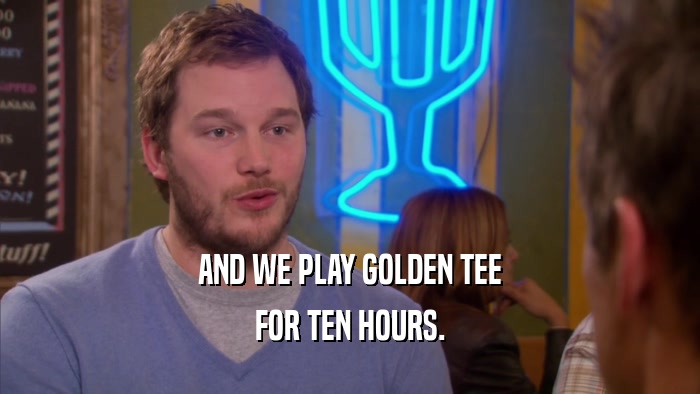 AND WE PLAY GOLDEN TEE FOR TEN HOURS. 