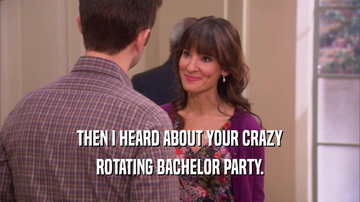 THEN I HEARD ABOUT YOUR CRAZY ROTATING BACHELOR PARTY. 