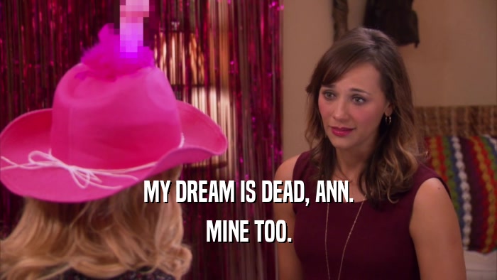 MY DREAM IS DEAD, ANN. MINE TOO. 
