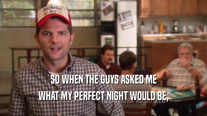 SO WHEN THE GUYS ASKED ME WHAT MY PERFECT NIGHT WOULD BE, 