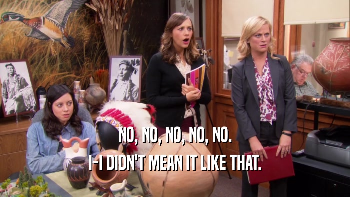 NO, NO, NO, NO, NO. I-I DIDN'T MEAN IT LIKE THAT. 