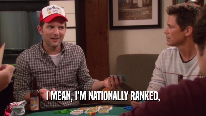 I MEAN, I'M NATIONALLY RANKED,  