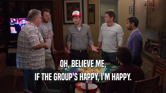 OH, BELIEVE ME, IF THE GROUP'S HAPPY, I'M HAPPY. 