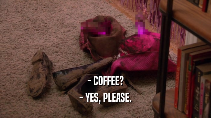 - COFFEE? - YES, PLEASE. 