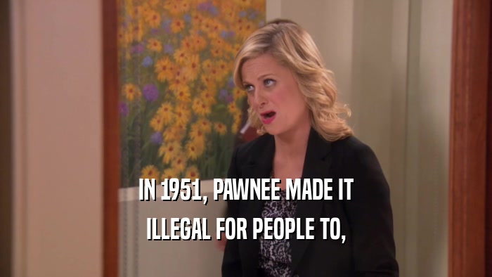 IN 1951, PAWNEE MADE IT ILLEGAL FOR PEOPLE TO, 