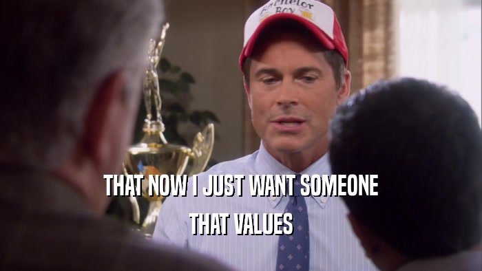 THAT NOW I JUST WANT SOMEONE THAT VALUES 