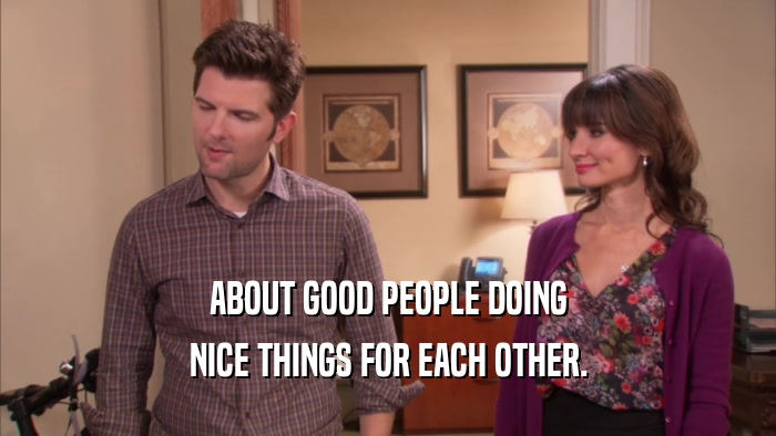 ABOUT GOOD PEOPLE DOING NICE THINGS FOR EACH OTHER. 