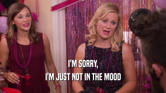 I'M SORRY, I'M JUST NOT IN THE MOOD 
