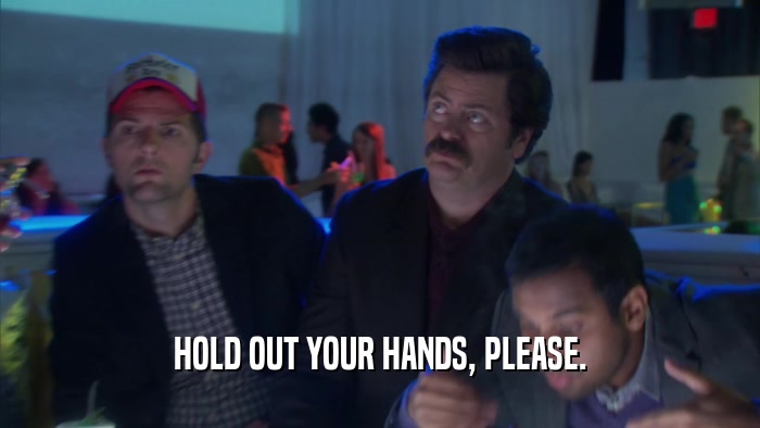 HOLD OUT YOUR HANDS, PLEASE.  