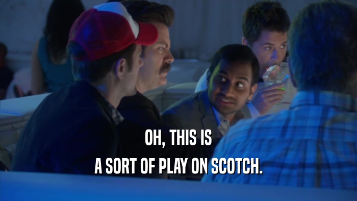 OH, THIS IS A SORT OF PLAY ON SCOTCH. 