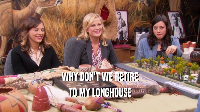WHY DON'T WE RETIRE TO MY LONGHOUSE 