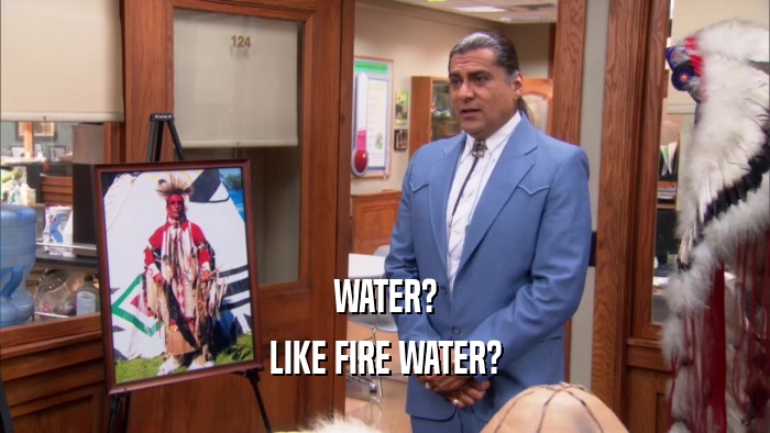 WATER? LIKE FIRE WATER? 