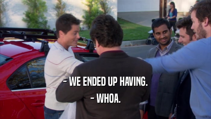 - WE ENDED UP HAVING. - WHOA. 