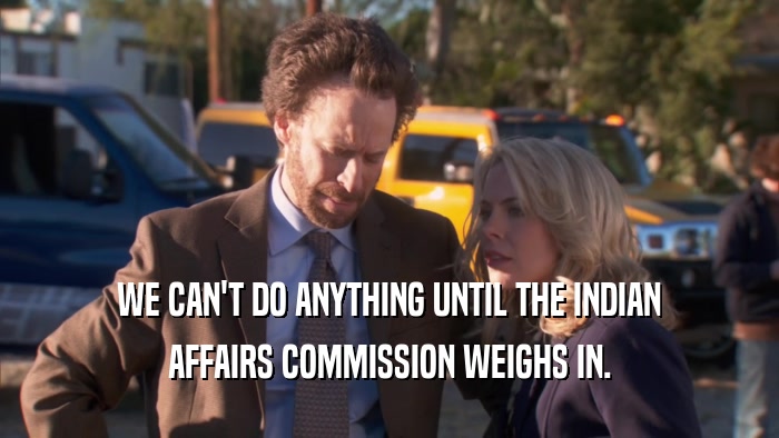 WE CAN'T DO ANYTHING UNTIL THE INDIAN AFFAIRS COMMISSION WEIGHS IN. 