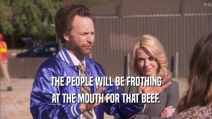 THE PEOPLE WILL BE FROTHING AT THE MOUTH FOR THAT BEEF. 