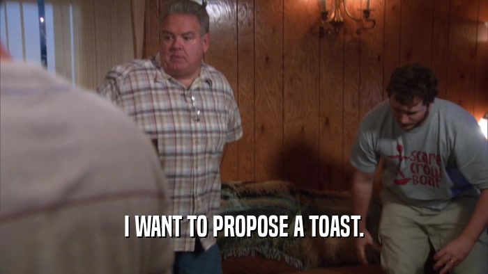 I WANT TO PROPOSE A TOAST.  