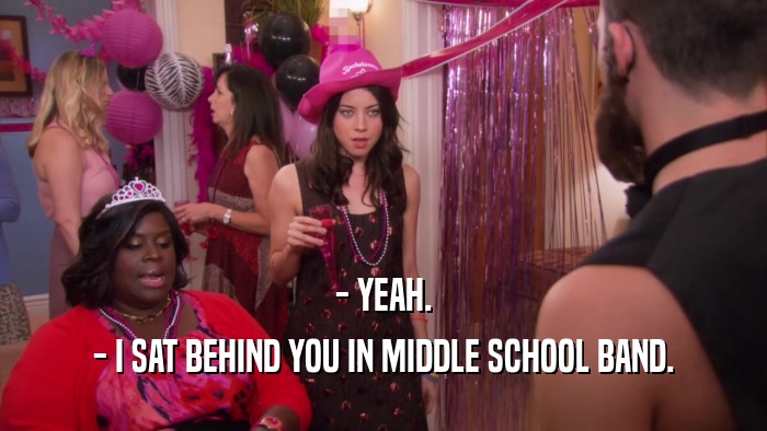 - YEAH. - I SAT BEHIND YOU IN MIDDLE SCHOOL BAND. 