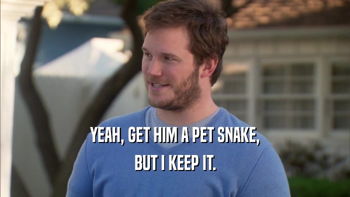 YEAH, GET HIM A PET SNAKE, BUT I KEEP IT. 