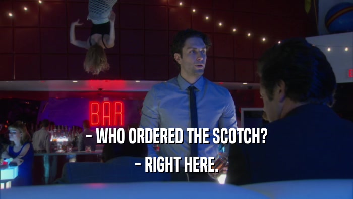 - WHO ORDERED THE SCOTCH? - RIGHT HERE. 