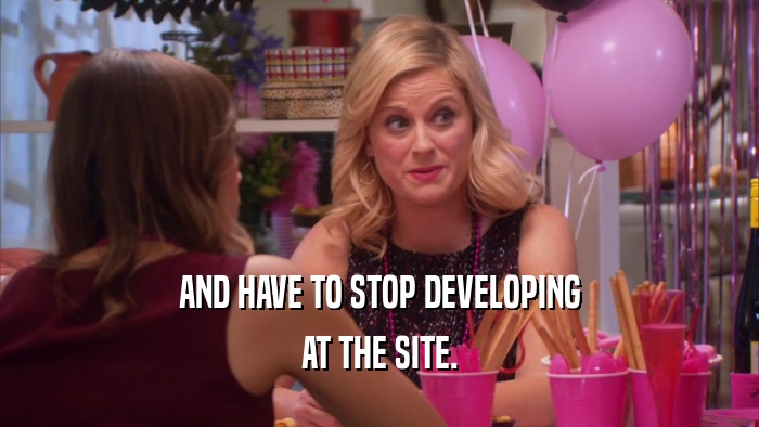 AND HAVE TO STOP DEVELOPING AT THE SITE. 