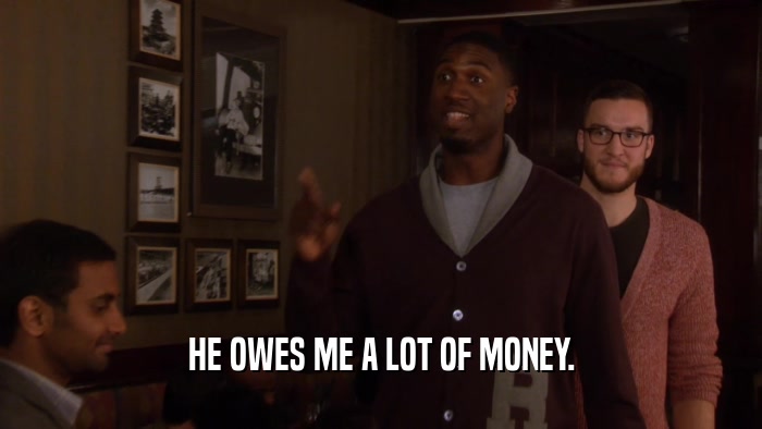 HE OWES ME A LOT OF MONEY.  