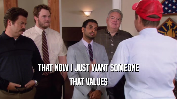 THAT NOW I JUST WANT SOMEONE THAT VALUES 