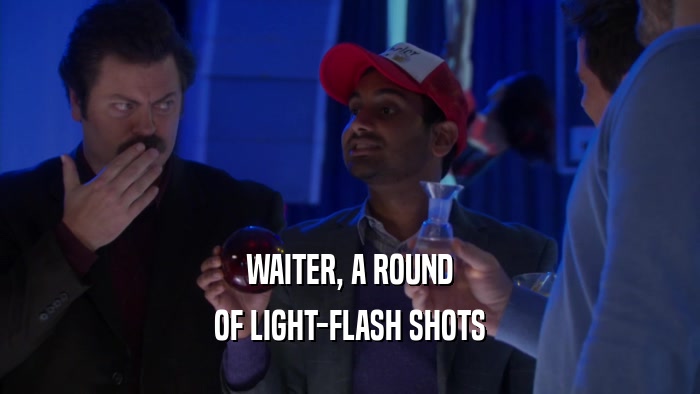 WAITER, A ROUND OF LIGHT-FLASH SHOTS 