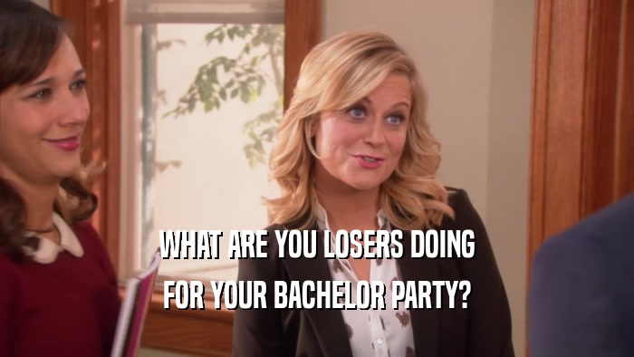 WHAT ARE YOU LOSERS DOING FOR YOUR BACHELOR PARTY? 