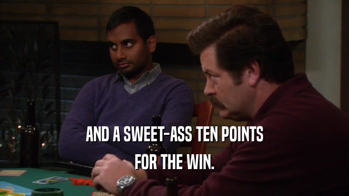 AND A SWEET-ASS TEN POINTS FOR THE WIN. 