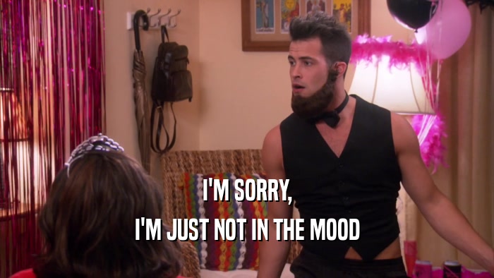 I'M SORRY, I'M JUST NOT IN THE MOOD 