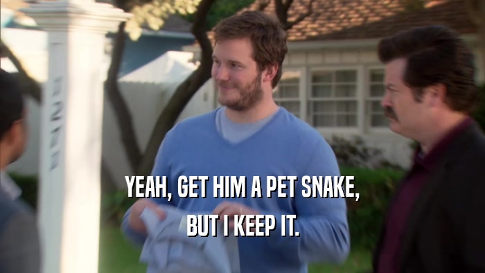 YEAH, GET HIM A PET SNAKE, BUT I KEEP IT. 