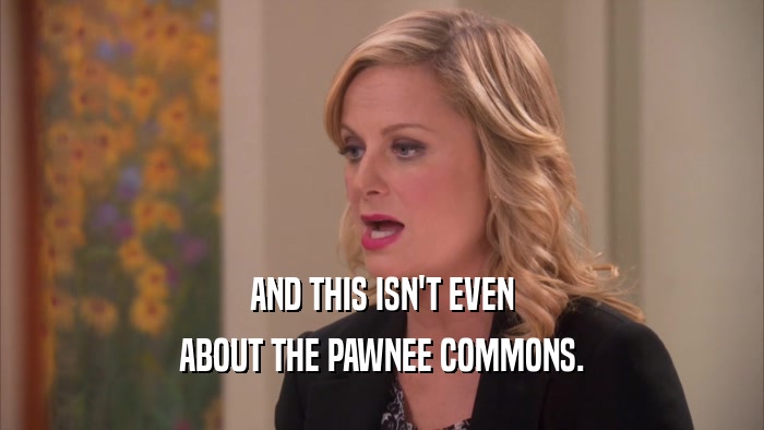 AND THIS ISN'T EVEN ABOUT THE PAWNEE COMMONS. 
