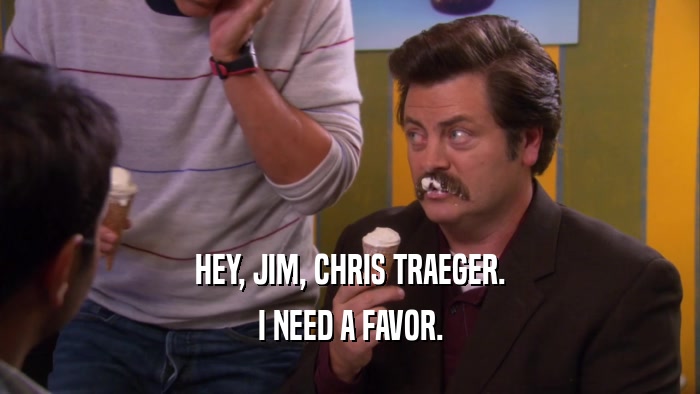 HEY, JIM, CHRIS TRAEGER. I NEED A FAVOR. 