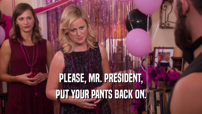 PLEASE, MR. PRESIDENT, PUT YOUR PANTS BACK ON. 