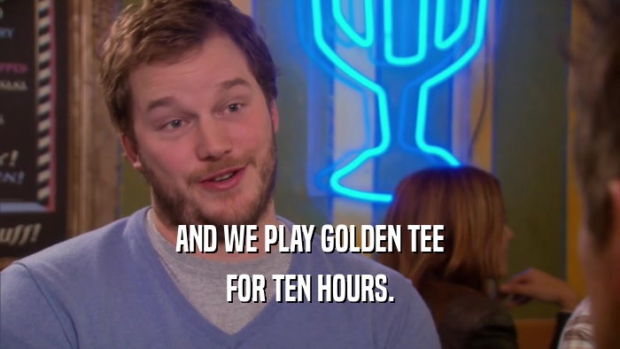 AND WE PLAY GOLDEN TEE FOR TEN HOURS. 