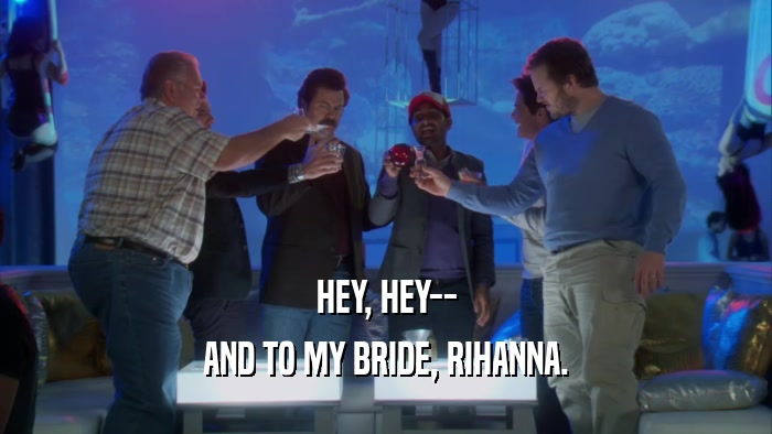 HEY, HEY-- AND TO MY BRIDE, RIHANNA. 