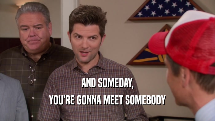 AND SOMEDAY, YOU'RE GONNA MEET SOMEBODY 