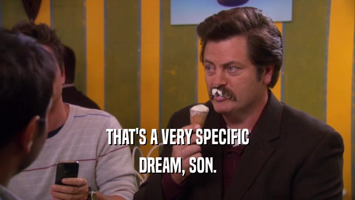 THAT'S A VERY SPECIFIC DREAM, SON. 