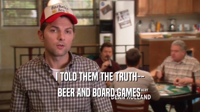 I TOLD THEM THE TRUTH-- BEER AND BOARD GAMES. 