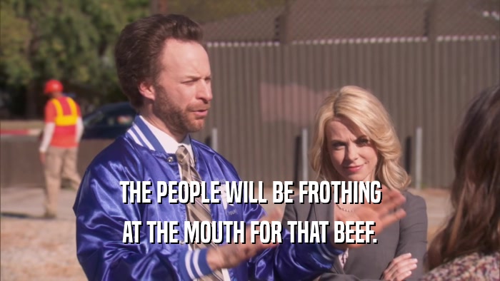 THE PEOPLE WILL BE FROTHING AT THE MOUTH FOR THAT BEEF. 