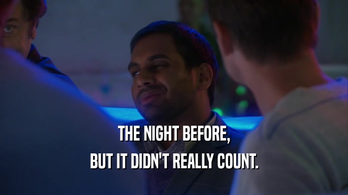 THE NIGHT BEFORE, BUT IT DIDN'T REALLY COUNT. 
