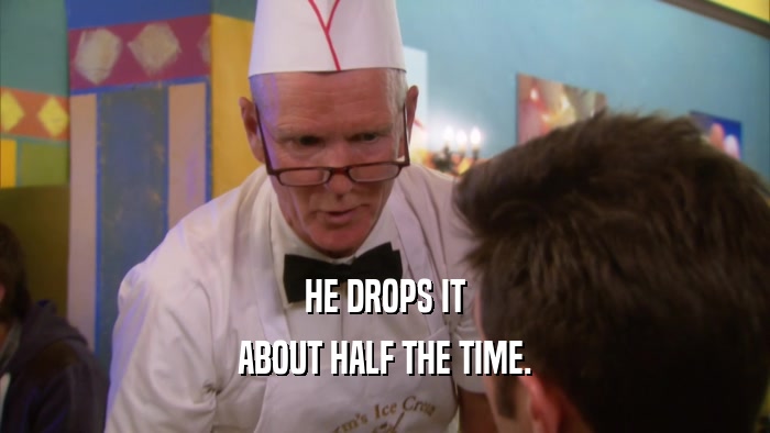 HE DROPS IT ABOUT HALF THE TIME. 