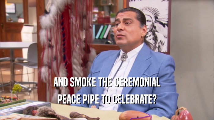 AND SMOKE THE CEREMONIAL PEACE PIPE TO CELEBRATE? 