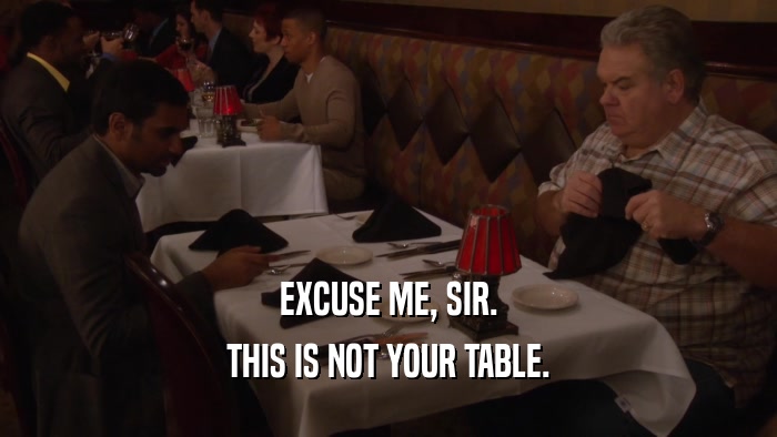 EXCUSE ME, SIR. THIS IS NOT YOUR TABLE. 