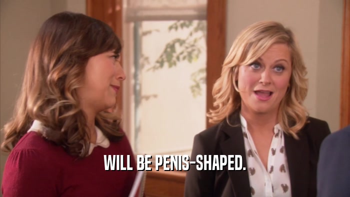 WILL BE PENIS-SHAPED.  